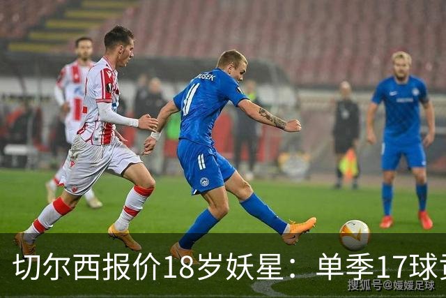 切尔西报价18岁妖星：单季17球贡献，要价3000万欧元