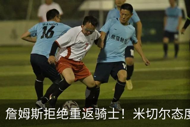 詹姆斯拒绝重返骑士！米切尔态度曝光：备战新赛季斗志被彻底点燃